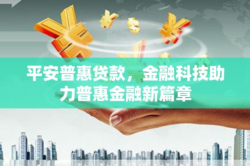 铜仁平安普惠贷款，金融科技助力普惠金融新篇章