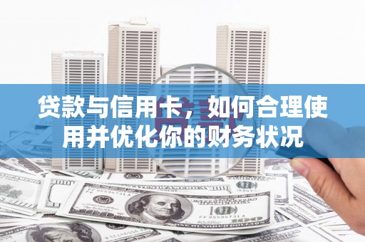 铜仁贷款与信用卡，如何合理使用并优化你的财务状况