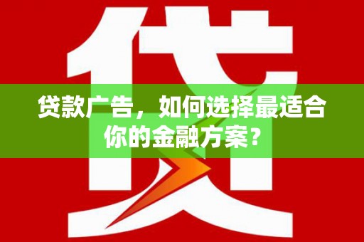 铜仁贷款广告，如何选择最适合你的金融方案？