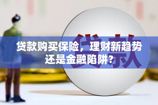 铜仁贷款购买保险，理财新趋势还是金融陷阱？