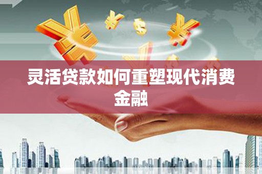 铜仁灵活贷款如何重塑现代消费金融