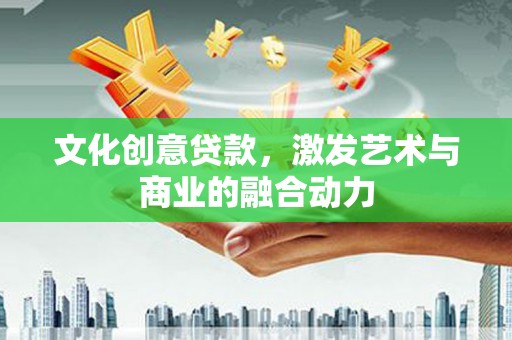 铜仁文化创意贷款，激发艺术与商业的融合动力
