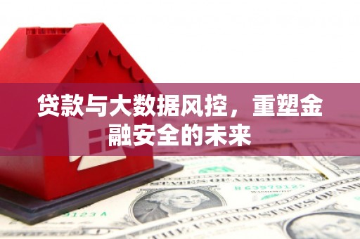 铜仁贷款与大数据风控，重塑金融安全的未来