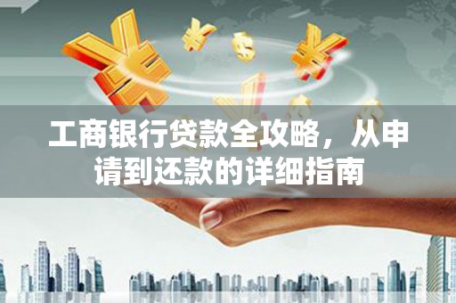 铜仁工商银行贷款全攻略，从申请到还款的详细指南