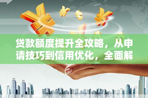 铜仁贷款额度提升全攻略，从申请技巧到信用优化，全面解析