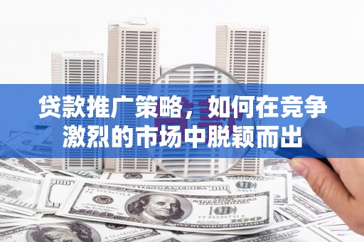 铜仁贷款推广策略，如何在竞争激烈的市场中脱颖而出