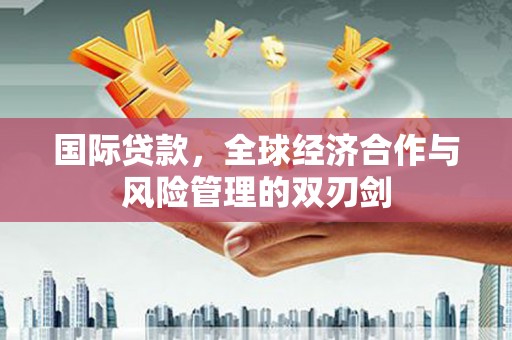 铜仁国际贷款，全球经济合作与风险管理的双刃剑