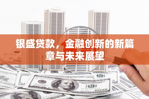 铜仁银盛贷款，金融创新的新篇章与未来展望