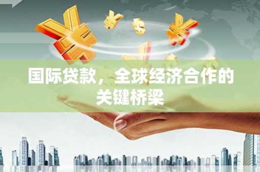 铜仁国际贷款，全球经济合作的关键桥梁
