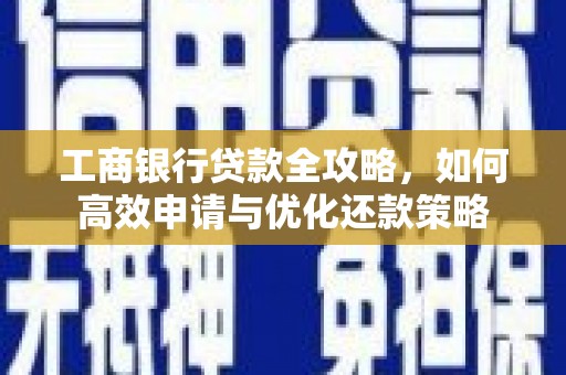 铜仁工商银行贷款全攻略，如何高效申请与优化还款策略