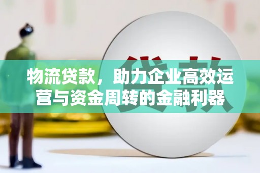 铜仁物流贷款，助力企业高效运营与资金周转的金融利器
