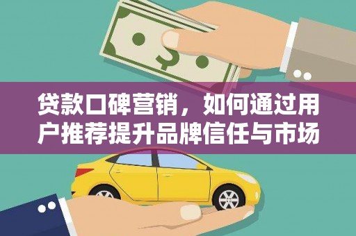 铜仁贷款口碑营销，如何通过用户推荐提升品牌信任与市场份额