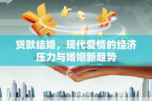 铜仁贷款结婚，现代爱情的经济压力与婚姻新趋势