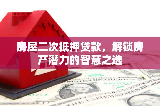 铜仁房屋二次抵押贷款，解锁房产潜力的智慧之选