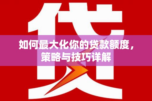 铜仁如何最大化你的贷款额度，策略与技巧详解