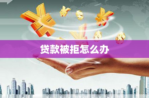 铜仁贷款被拒怎么办