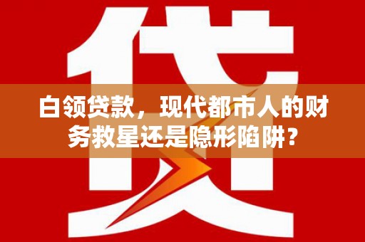 铜仁白领贷款，现代都市人的财务救星还是隐形陷阱？