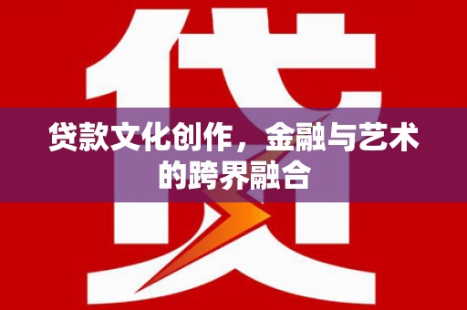 铜仁贷款文化创作，金融与艺术的跨界融合