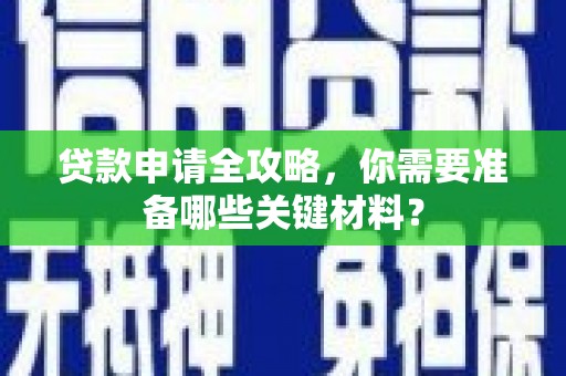 铜仁贷款申请全攻略，你需要准备哪些关键材料？