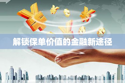 铜仁解锁保单价值的金融新途径