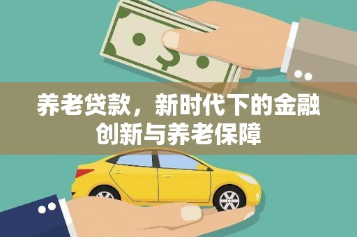 铜仁养老贷款，新时代下的金融创新与养老保障