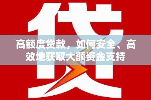 铜仁高额度贷款，如何安全、高效地获取大额资金支持