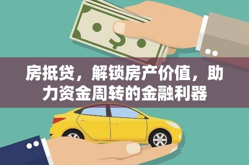铜仁房抵贷，解锁房产价值，助力资金周转的金融利器
