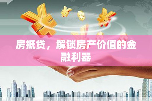 铜仁房抵贷，解锁房产价值的金融利器