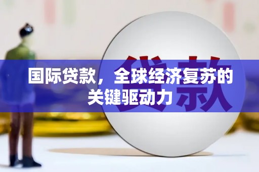 铜仁国际贷款，全球经济复苏的关键驱动力