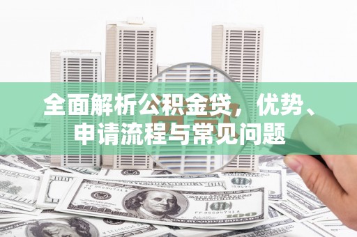 铜仁全面解析公积金贷，优势、申请流程与常见问题