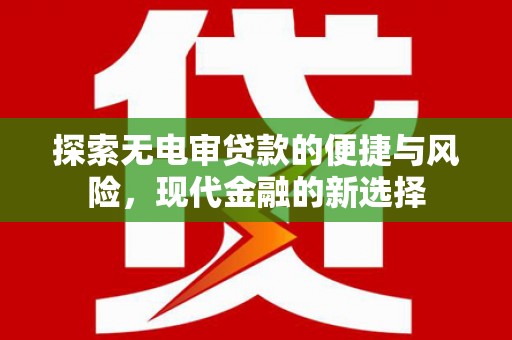 铜仁探索无电审贷款的便捷与风险，现代金融的新选择