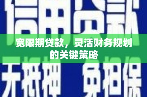 铜仁宽限期贷款，灵活财务规划的关键策略