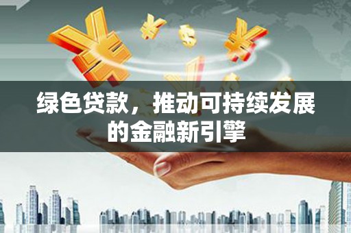 铜仁绿色贷款，推动可持续发展的金融新引擎