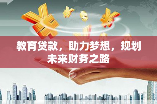 铜仁教育贷款，助力梦想，规划未来财务之路