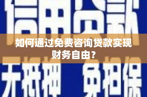 铜仁如何通过免费咨询贷款实现财务自由？