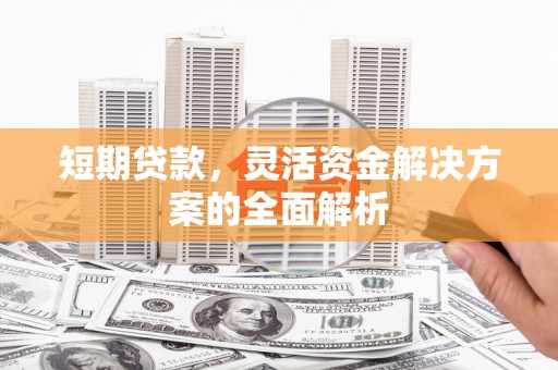 铜仁短期贷款，灵活资金解决方案的全面解析