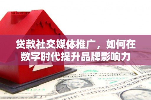 铜仁贷款社交媒体推广，如何在数字时代提升品牌影响力