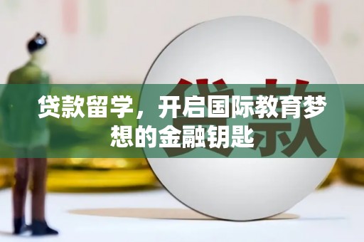 铜仁贷款留学，开启国际教育梦想的金融钥匙