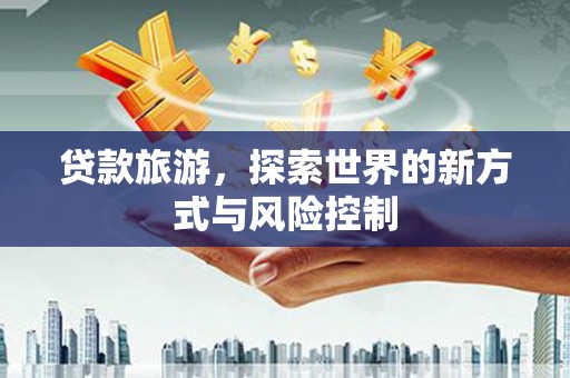 铜仁贷款旅游，探索世界的新方式与风险控制