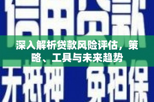 铜仁深入解析贷款风险评估，策略、工具与未来趋势