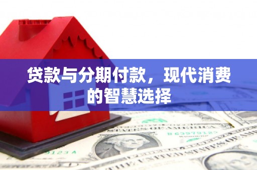 铜仁贷款与分期付款，现代消费的智慧选择