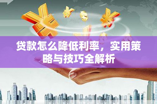 铜仁贷款怎么降低利率，实用策略与技巧全解析