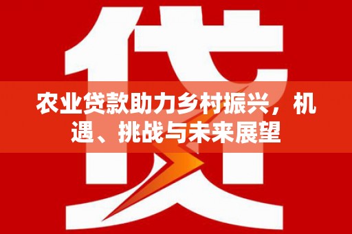 铜仁农业贷款助力乡村振兴，机遇、挑战与未来展望