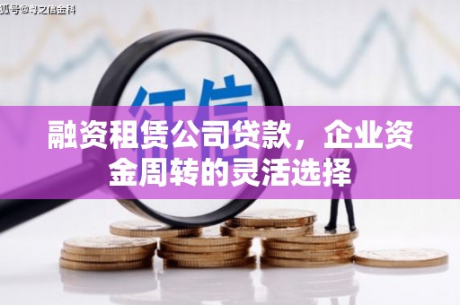 铜仁融资租赁公司贷款，企业资金周转的灵活选择