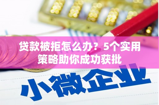 铜仁贷款被拒怎么办？5个实用策略助你成功获批