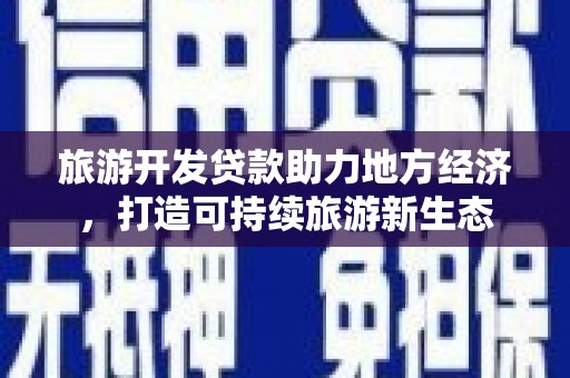 铜仁旅游开发贷款助力地方经济，打造可持续旅游新生态