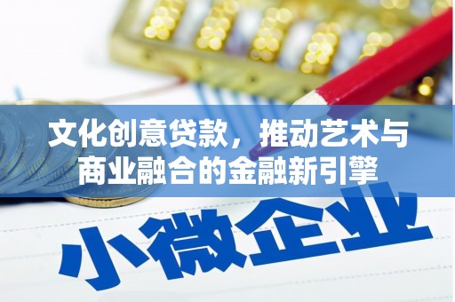 铜仁文化创意贷款，推动艺术与商业融合的金融新引擎