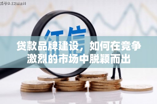 铜仁贷款品牌建设，如何在竞争激烈的市场中脱颖而出