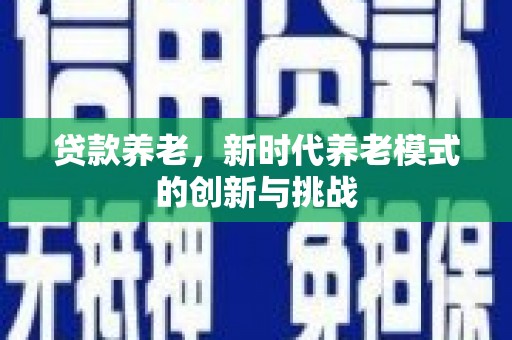 铜仁贷款养老，新时代养老模式的创新与挑战