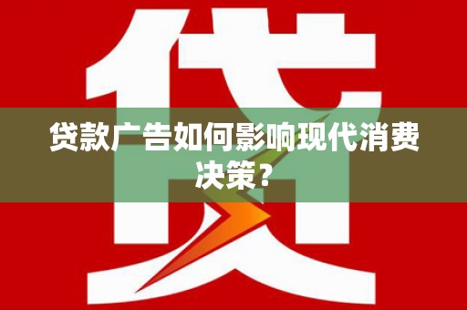铜仁贷款广告如何影响现代消费决策？